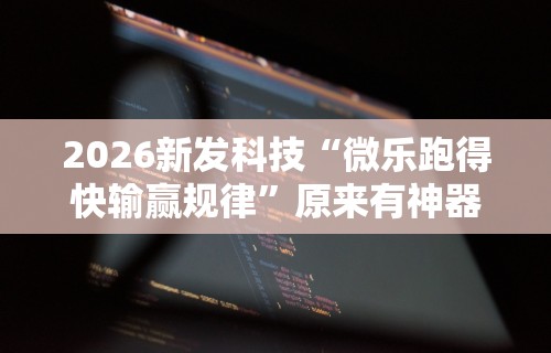 2026新发科技“微乐跑得快输赢规律”原来有神器下载