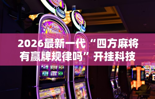 2026最新一代“四方麻将有赢牌规律吗”开挂科技辅助神器手机