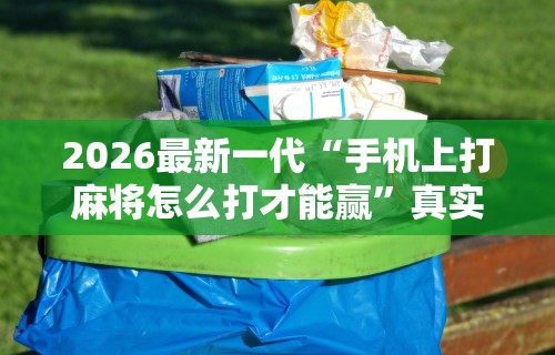 2026最新一代“手机上打麻将怎么打才能赢”真实开挂技巧分享