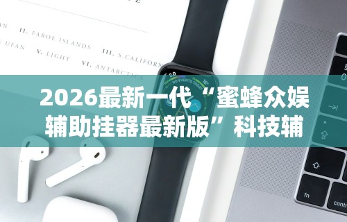 2026最新一代“蜜蜂众娱辅助挂器最新版	”科技辅助神器手机版教程