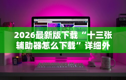 2026最新版下载“十三张辅助器怎么下载”详细外挂辅助详细教程