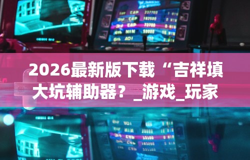 2026最新版下载“吉祥填大坑辅助器？_游戏_玩家_工具