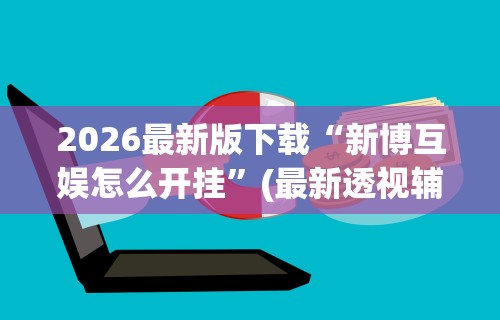 2026最新版下载“新博互娱怎么开挂”(最新透视辅助上线)