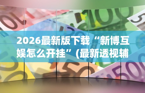 2026最新版下载“新博互娱怎么开挂	”(最新透视辅助上线)