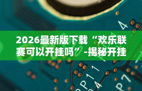 2026最新版下载“欢乐联赛可以开挂吗”-揭秘开挂教程分享