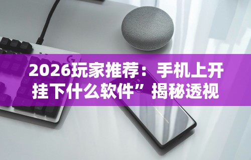 2026玩家推荐：手机上开挂下什么软件”揭秘透视辅助万能挂用法