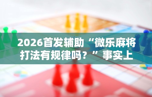 2026首发辅助“微乐麻将打法有规律吗？”事实上真的有挂