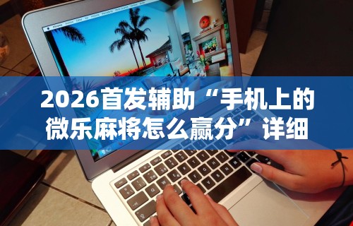 2026首发辅助“手机上的微乐麻将怎么赢分”详细分享装挂步骤教程