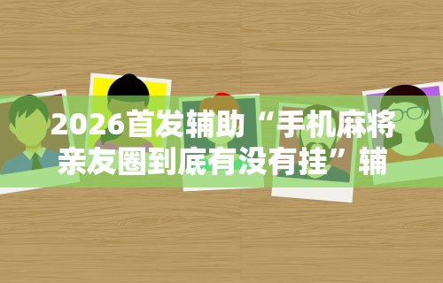 2026首发辅助“手机麻将亲友圈到底有没有挂”辅助挂下载