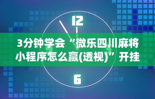 3分钟学会“微乐四川麻将小程序怎么赢(透视)”开挂(透视)辅助教程