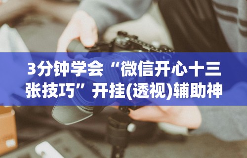 3分钟学会“微信开心十三张技巧”开挂(透视)辅助神器