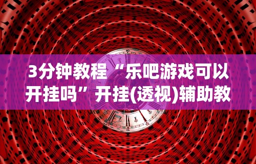3分钟教程“乐吧游戏可以开挂吗”开挂(透视)辅助教程