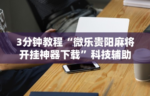 3分钟教程“微乐贵阳麻将开挂神器下载”科技辅助神器手机版教程