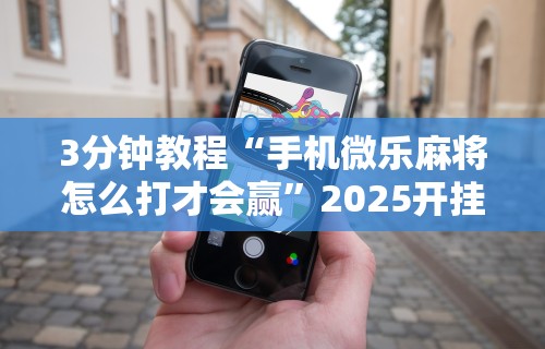 3分钟教程“手机微乐麻将怎么打才会赢”2025开挂教程步骤