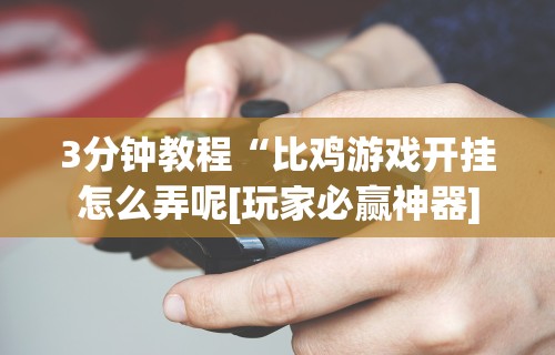 3分钟教程“比鸡游戏开挂怎么弄呢[玩家必赢神器]