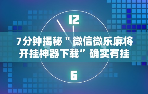 7分钟揭秘＂微信微乐麻将开挂神器下载	”确实有挂