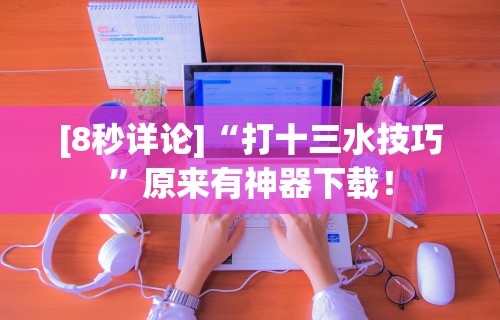 [8秒详论]“打十三水技巧	”原来有神器下载！