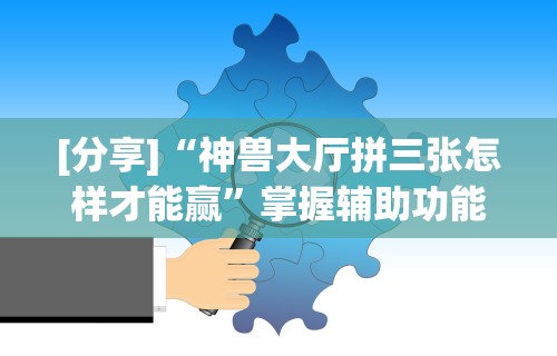 [分享]“神兽大厅拼三张怎样才能赢”掌握辅助功能必胜规则