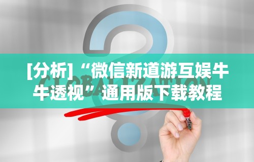 [分析]“微信新道游互娱牛牛透视”通用版下载教程！