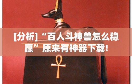 [分析]“百人斗神兽怎么稳赢	”原来有神器下载!