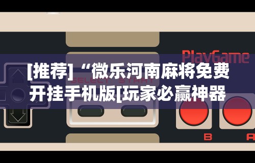 [推荐]“微乐河南麻将免费开挂手机版[玩家必赢神器]
