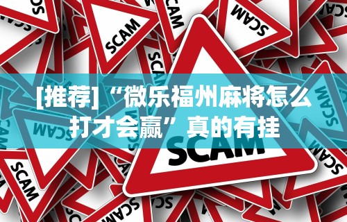 [推荐]“微乐福州麻将怎么打才会赢”真的有挂