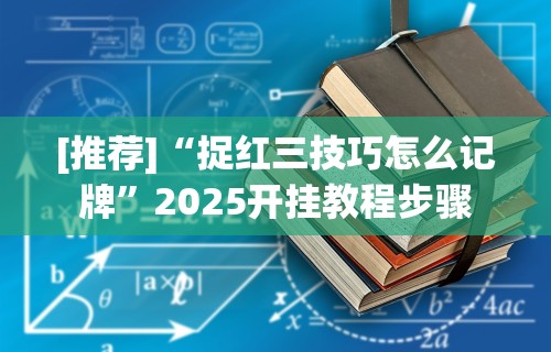 [推荐]“捉红三技巧怎么记牌	”2025开挂教程步骤