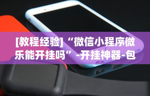 [教程经验]“微信小程序微乐能开挂吗”-开挂神器-包教包会