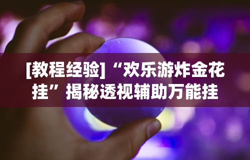 [教程经验]“欢乐游炸金花挂	”揭秘透视辅助万能挂