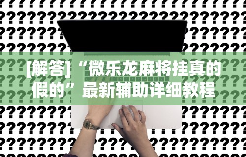 [解答]“微乐龙麻将挂真的假的”最新辅助详细教程