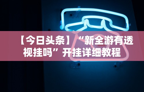 【今日头条】“新全游有透视挂吗”开挂详细教程