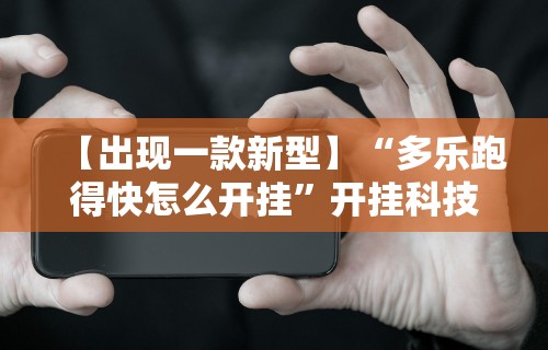 【出现一款新型】“多乐跑得快怎么开挂	”开挂科技辅助神器手机