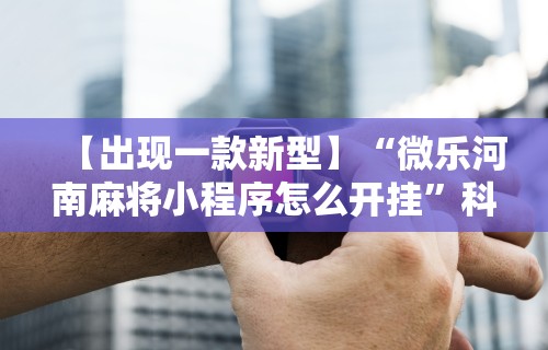【出现一款新型】“微乐河南麻将小程序怎么开挂”科技辅助神器手机版教程