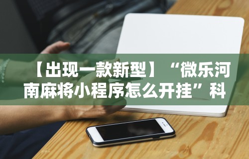 【出现一款新型】“微乐河南麻将小程序怎么开挂	”科技辅助神器手机版教程