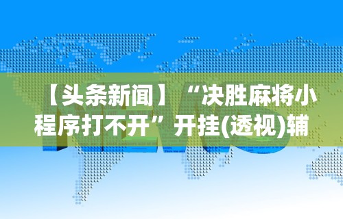 【头条新闻】“决胜麻将小程序打不开”开挂(透视)辅助教程