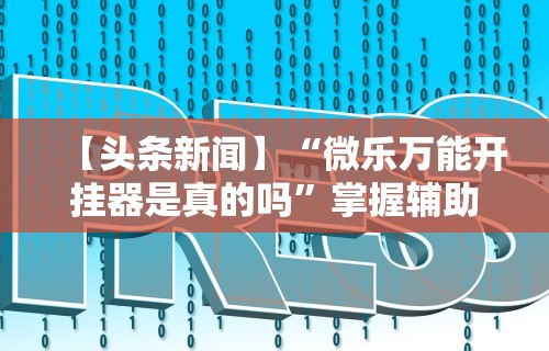 【头条新闻】“微乐万能开挂器是真的吗	”掌握辅助功能必胜规则