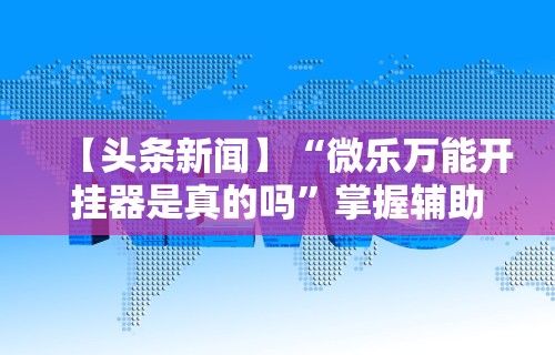 【头条新闻】“微乐万能开挂器是真的吗	”掌握辅助功能必胜规则