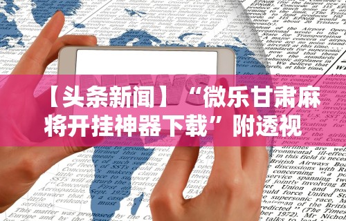 【头条新闻】“微乐甘肃麻将开挂神器下载”附透视挂详细教程