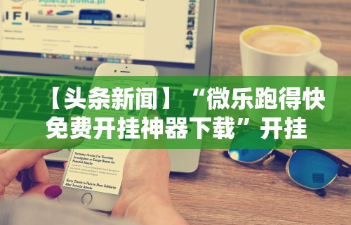 【头条新闻】“微乐跑得快免费开挂神器下载”开挂科技辅助神器手机