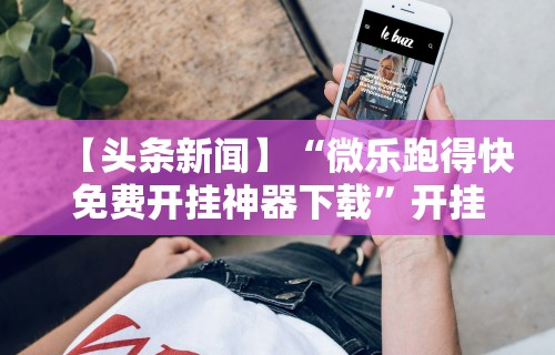 【头条新闻】“微乐跑得快免费开挂神器下载”开挂科技辅助神器手机