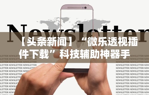 【头条新闻】“微乐透视插件下载”科技辅助神器手机版教程