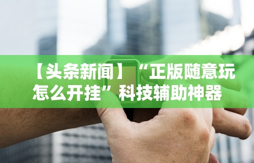 【头条新闻】“正版随意玩怎么开挂”科技辅助神器手机版