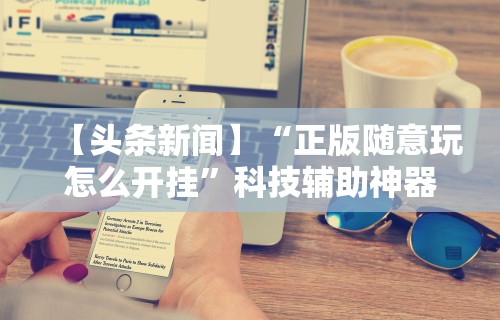 【头条新闻】“正版随意玩怎么开挂	”科技辅助神器手机版