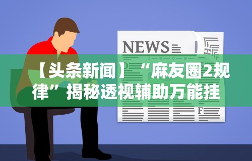 【头条新闻】“麻友圈2规律”揭秘透视辅助万能挂用法