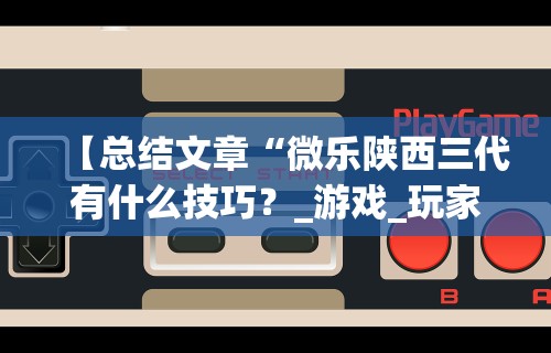 【总结文章“微乐陕西三代有什么技巧?_游戏_玩家_工具 【总结文章“微乐陕西三代有什么技巧?_游戏_玩家_工具