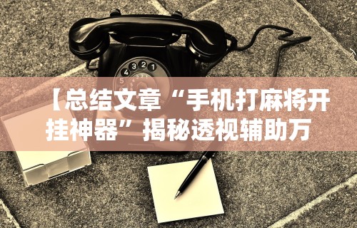 【总结文章“手机打麻将开挂神器”揭秘透视辅助万能挂
