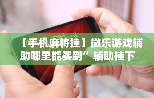 【手机麻将挂】微乐游戏辅助哪里能买到	”辅助挂下载