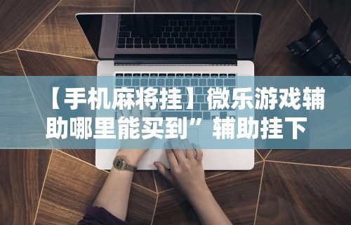 【手机麻将挂】微乐游戏辅助哪里能买到”辅助挂下载
