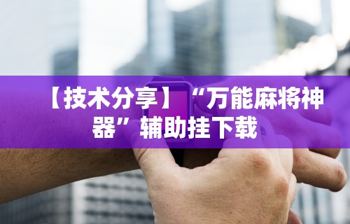 【技术分享】“万能麻将神器”辅助挂下载
