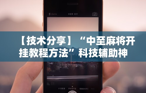 【技术分享】“中至麻将开挂教程方法”科技辅助神器手机